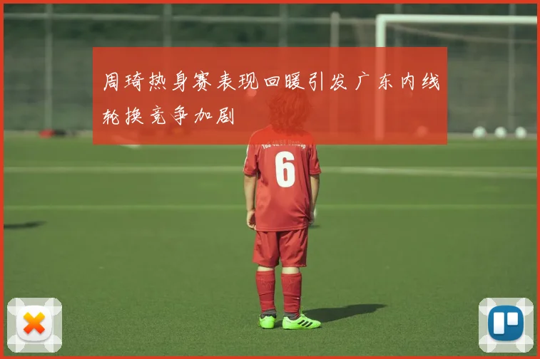 周琦热身赛表现回暖引发广东内线轮换竞争加剧